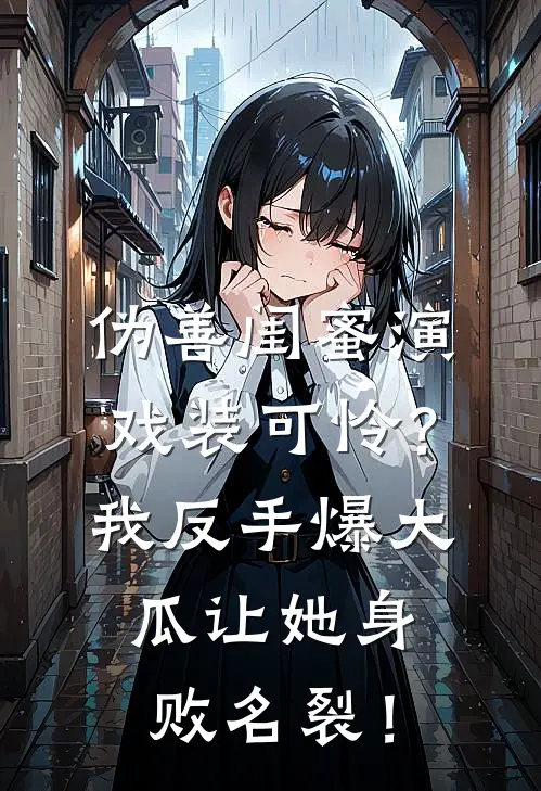 伪善闺蜜演戏装可怜？我反手爆大瓜让她身败名裂！