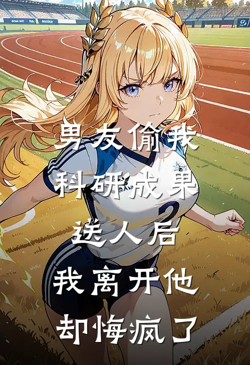 男友偷我科研成果送人后，我离开他却悔疯了