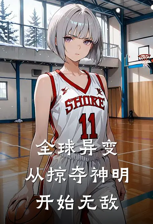 全球异变：从掠夺神明开始无敌周星周可儿完本热门小说_完本小说免费全球异变：从掠夺神明开始无敌(周星周可儿)